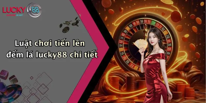 Luật chơi tiến lên đếm lá lucky88 chi tiết
